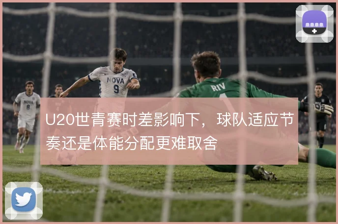 U20世青赛时差影响下，球队适应节奏还是体能分配更难取舍