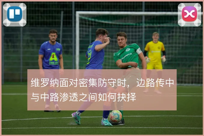 维罗纳面对密集防守时，边路传中与中路渗透之间如何抉择