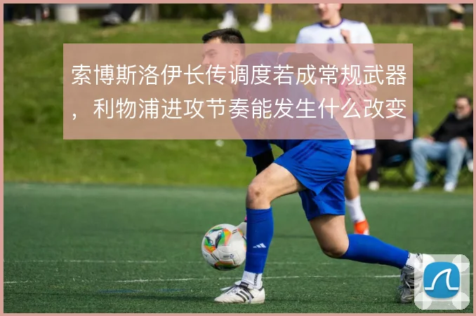 索博斯洛伊长传调度若成常规武器，利物浦进攻节奏能发生什么改变
