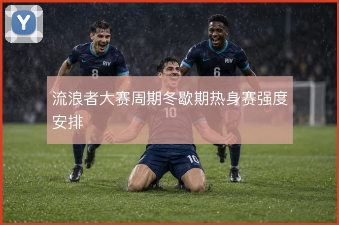 流浪者大赛周期冬歇期热身赛强度安排