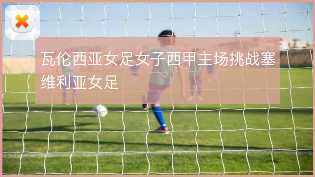 瓦伦西亚女足女子西甲主场挑战塞维利亚女足