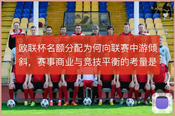 欧联杯名额分配为何向联赛中游倾斜,赛事商业与竞技平衡的考量是原因