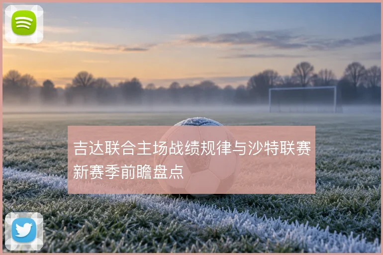 吉达联合主场战绩规律与沙特联赛新赛季前瞻盘点