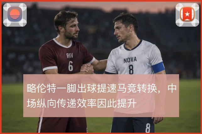 略伦特一脚出球提速马竞转换，中场纵向传递效率因此提升