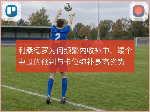利桑德罗为何频繁内收补中，矮个中卫的预判与卡位弥补身高劣势