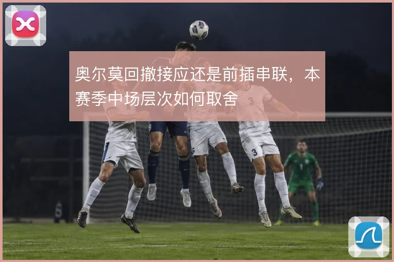 奥尔莫回撤接应还是前插串联，本赛季中场层次如何取舍