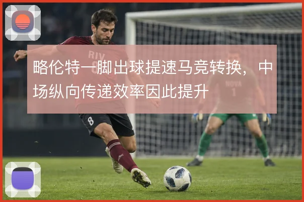 略伦特一脚出球提速马竞转换，中场纵向传递效率因此提升