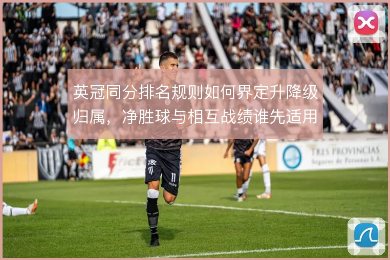 英冠同分排名规则如何界定升降级归属，净胜球与相互战绩谁先适用