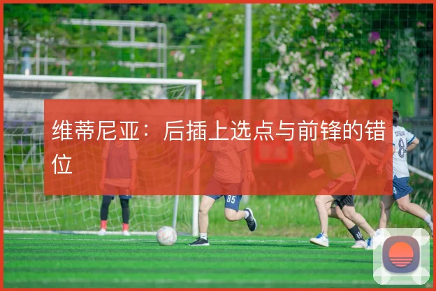 维蒂尼亚：后插上选点与前锋的错位