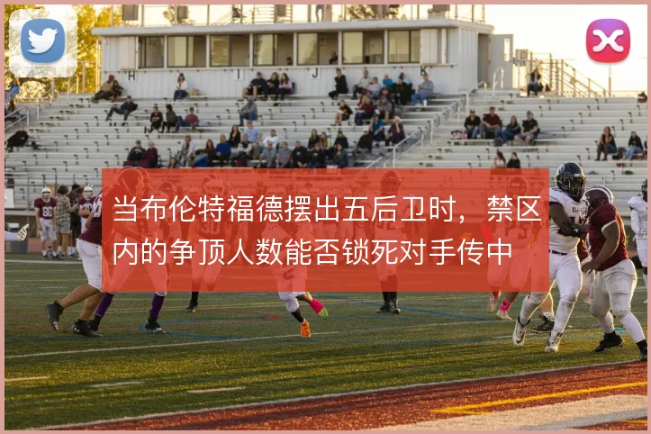 当布伦特福德摆出五后卫时，禁区内的争顶人数能否锁死对手传中