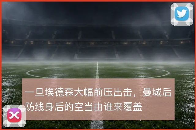 一旦埃德森大幅前压出击，曼城后防线身后的空当由谁来覆盖