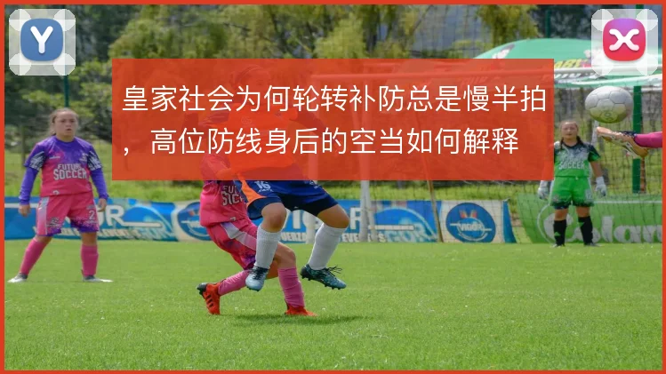 皇家社会为何轮转补防总是慢半拍，高位防线身后的空当如何解释