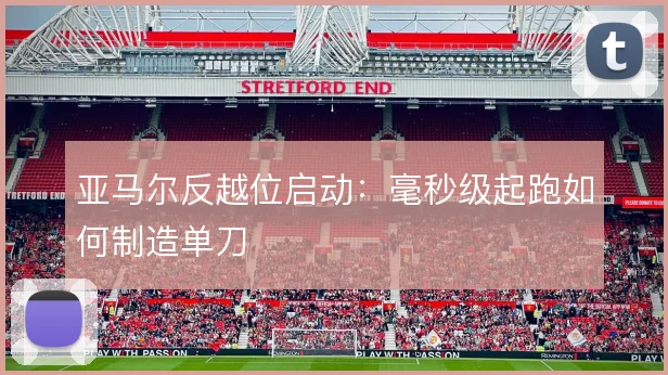 亚马尔反越位启动：毫秒级起跑如何制造单刀