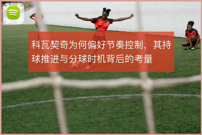 科瓦契奇为何偏好节奏控制，其持球推进与分球时机背后的考量