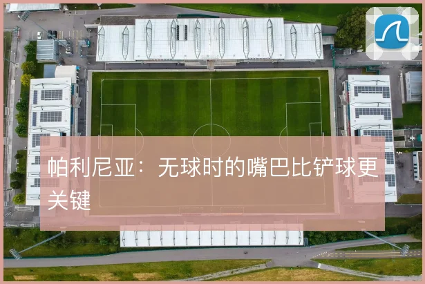 帕利尼亚：无球时的嘴巴比铲球更关键