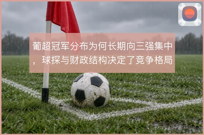 葡超冠军分布为何长期向三强集中,球探与财政结构决定了竞争格局