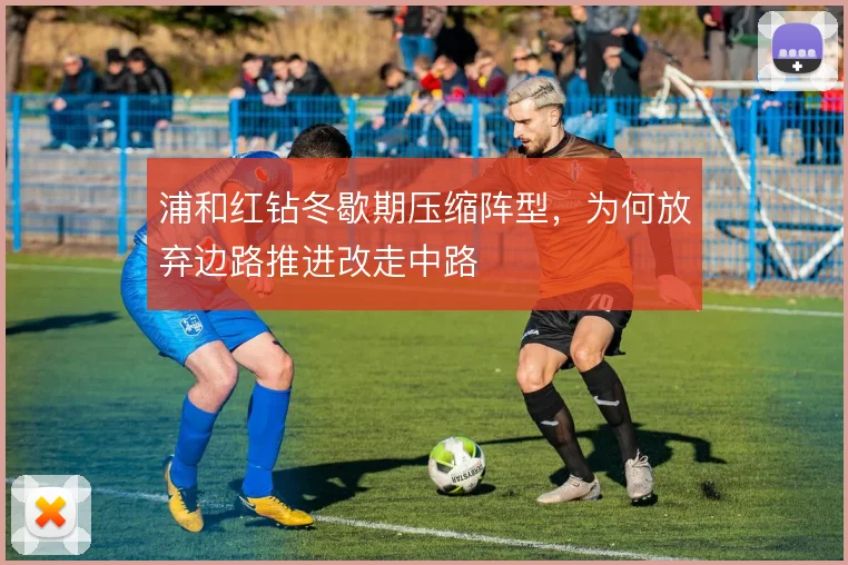 浦和红钻冬歇期压缩阵型，为何放弃边路推进改走中路