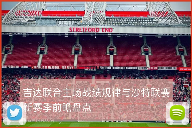 吉达联合主场战绩规律与沙特联赛新赛季前瞻盘点