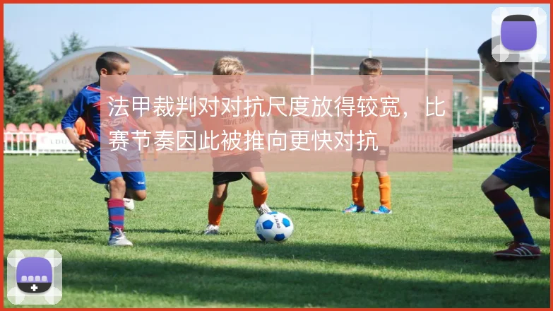 法甲裁判对对抗尺度放得较宽，比赛节奏因此被推向更快对抗