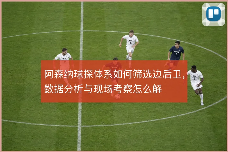 阿森纳球探体系如何筛选边后卫，数据分析与现场考察怎么解