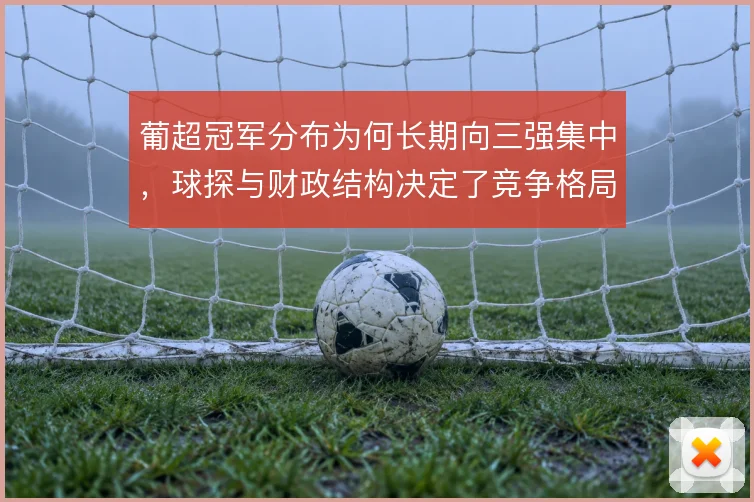 葡超冠军分布为何长期向三强集中,球探与财政结构决定了竞争格局