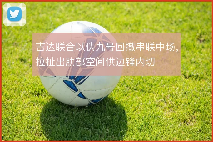 吉达联合以伪九号回撤串联中场,拉扯出肋部空间供边锋内切