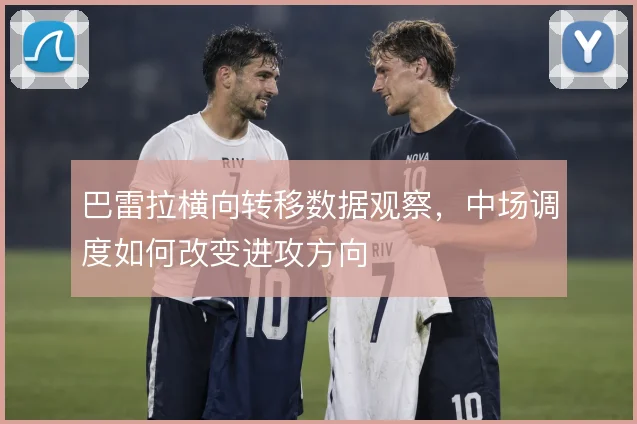 巴雷拉横向转移数据观察，中场调度如何改变进攻方向