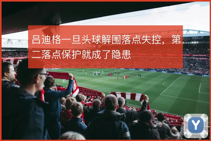 吕迪格一旦头球解围落点失控,第二落点保护就成了隐患
