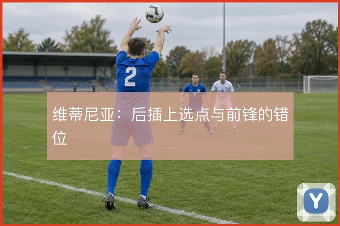 维蒂尼亚：后插上选点与前锋的错位