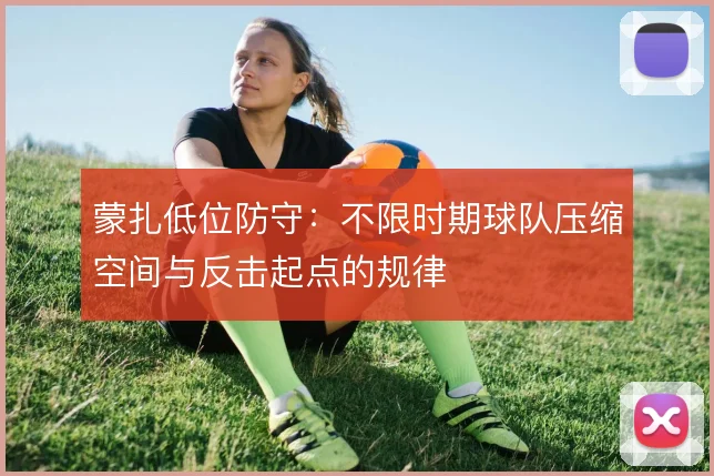 蒙扎低位防守：不限时期球队压缩空间与反击起点的规律