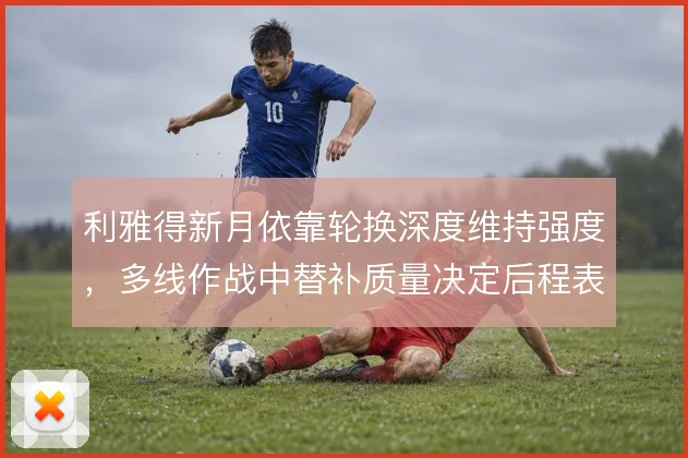 利雅得新月依靠轮换深度维持强度，多线作战中替补质量决定后程表现