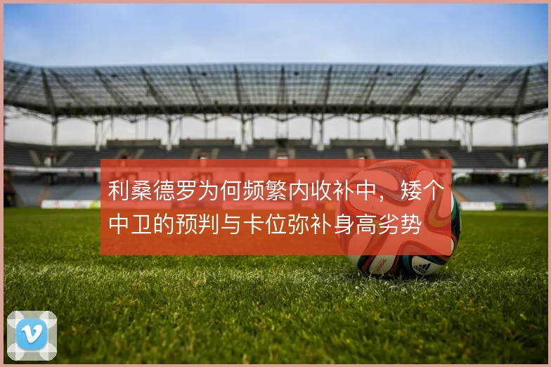 利桑德罗为何频繁内收补中，矮个中卫的预判与卡位弥补身高劣势