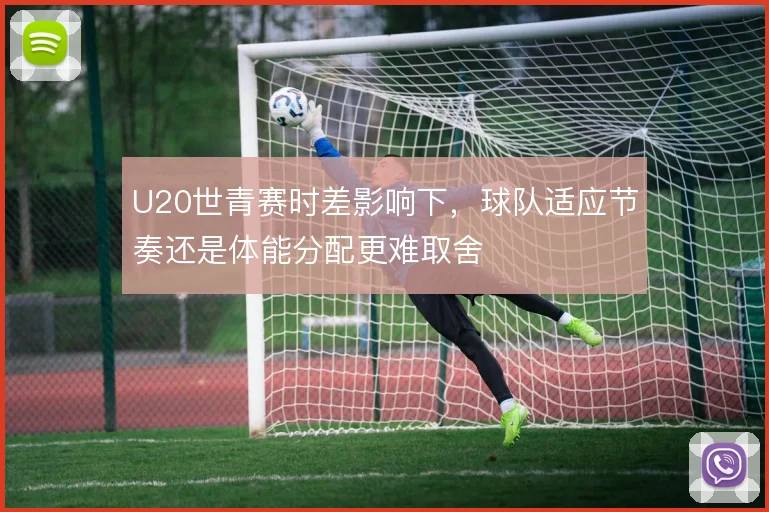 U20世青赛时差影响下，球队适应节奏还是体能分配更难取舍