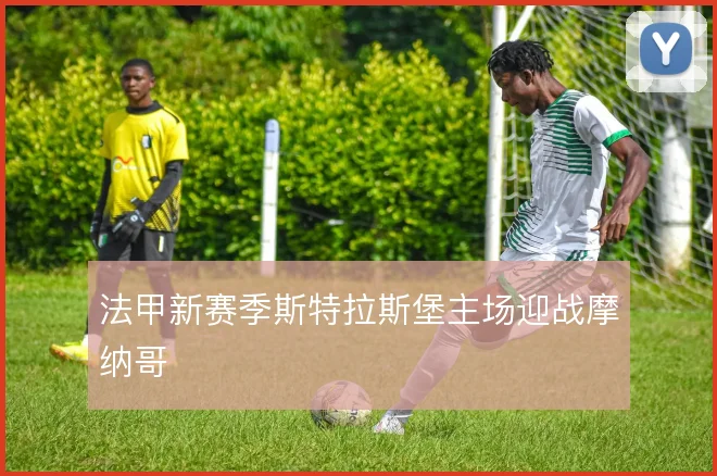 法甲新赛季斯特拉斯堡主场迎战摩纳哥