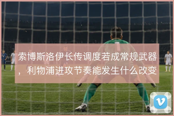 索博斯洛伊长传调度若成常规武器，利物浦进攻节奏能发生什么改变