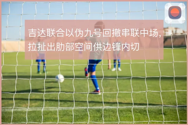 吉达联合以伪九号回撤串联中场,拉扯出肋部空间供边锋内切