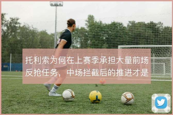 托利索为何在上赛季承担大量前场反抢任务，中场拦截后的推进才是战术落点