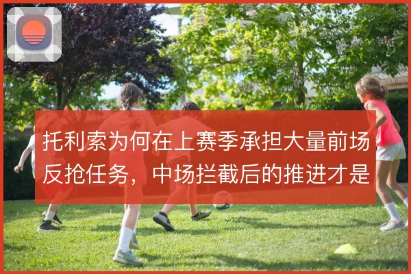 托利索为何在上赛季承担大量前场反抢任务，中场拦截后的推进才是战术落点
