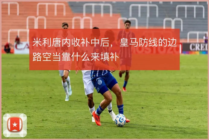 米利唐内收补中后,皇马防线的边路空当靠什么来填补