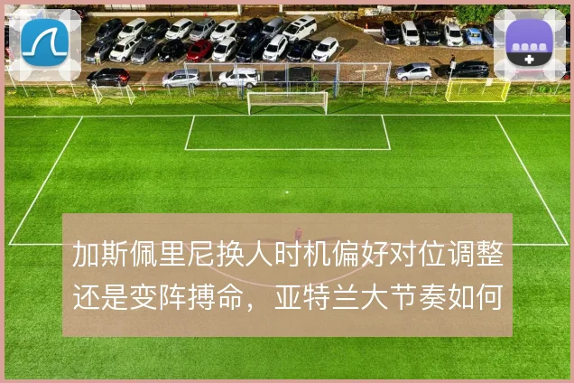 加斯佩里尼换人时机偏好对位调整还是变阵搏命，亚特兰大节奏如何延续