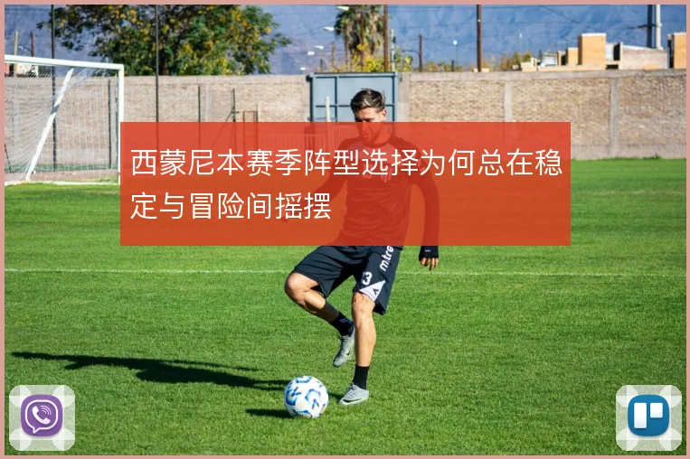 西蒙尼本赛季阵型选择为何总在稳定与冒险间摇摆