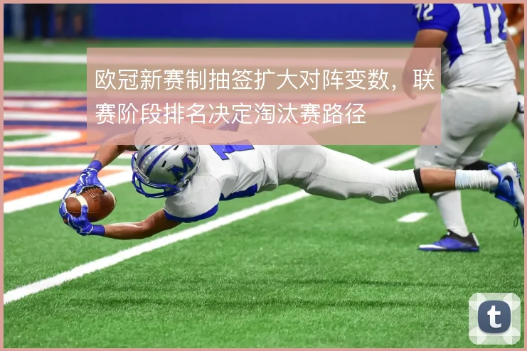 欧冠新赛制抽签扩大对阵变数，联赛阶段排名决定淘汰赛路径