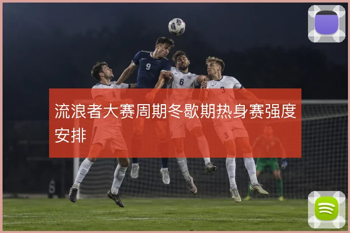 流浪者大赛周期冬歇期热身赛强度安排
