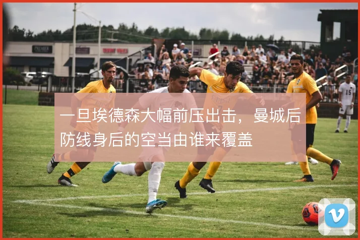 一旦埃德森大幅前压出击，曼城后防线身后的空当由谁来覆盖