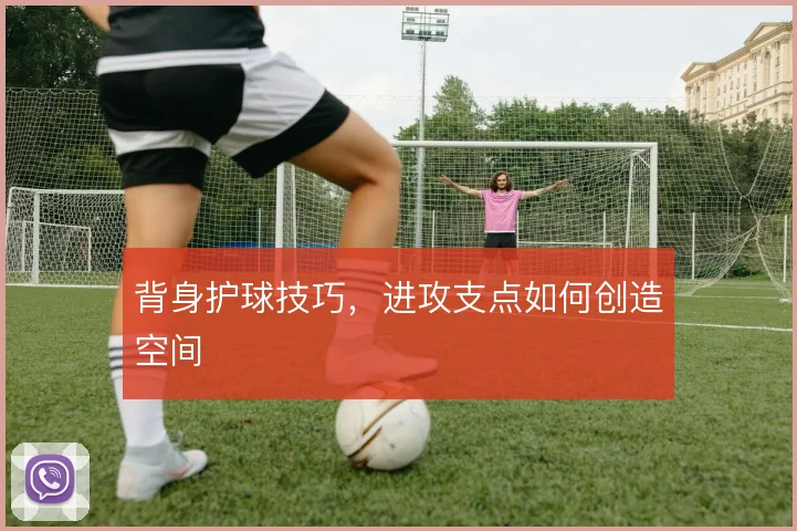 背身护球技巧，进攻支点如何创造空间