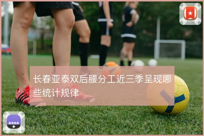 长春亚泰双后腰分工近三季呈现哪些统计规律
