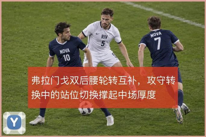 弗拉门戈双后腰轮转互补,攻守转换中的站位切换撑起中场厚度
