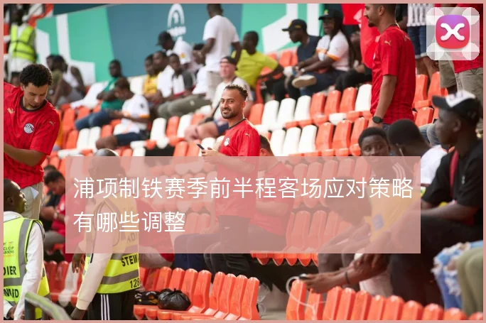 浦项制铁赛季前半程客场应对策略有哪些调整