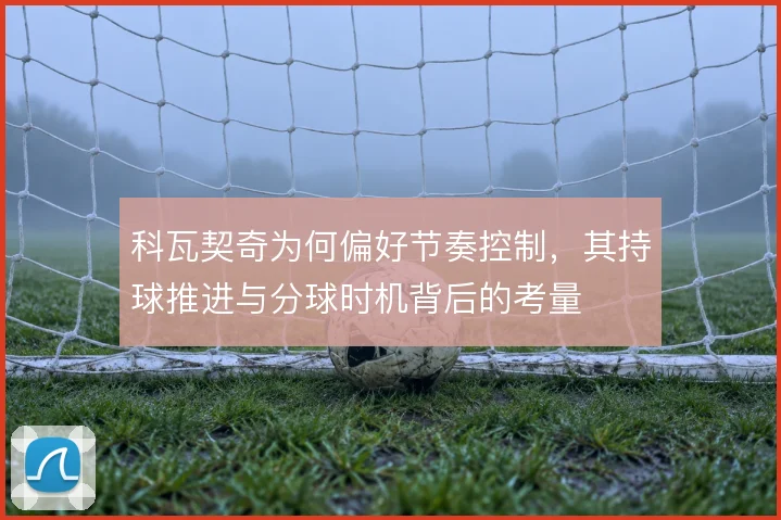 科瓦契奇为何偏好节奏控制，其持球推进与分球时机背后的考量