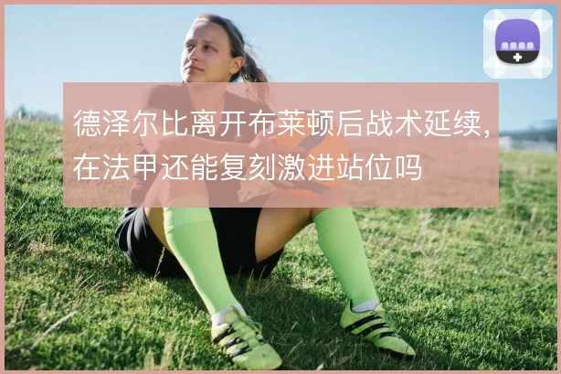 德泽尔比离开布莱顿后战术延续，在法甲还能复刻激进站位吗